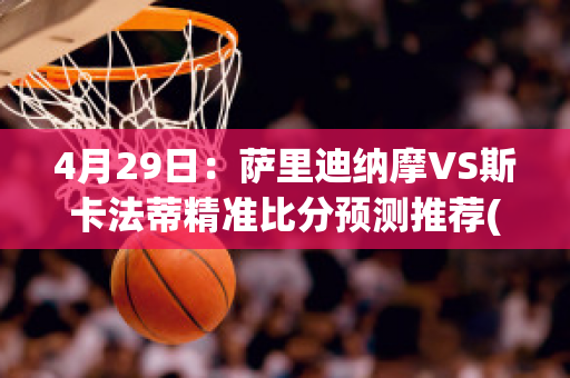 4月29日：萨里迪纳摩VS斯卡法蒂精准比分预测推荐(萨迪纳摩 vs 比利亚雷)