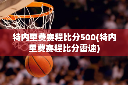 特内里费赛程比分500(特内里费赛程比分雷速)