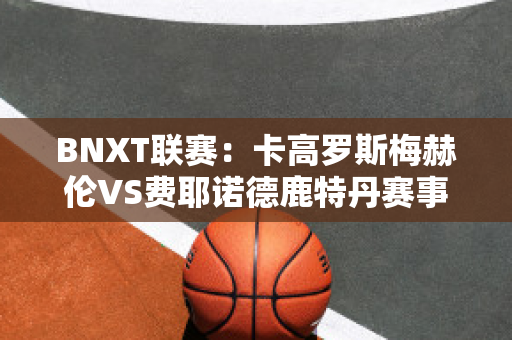 BNXT联赛：卡高罗斯梅赫伦VS费耶诺德鹿特丹赛事预测