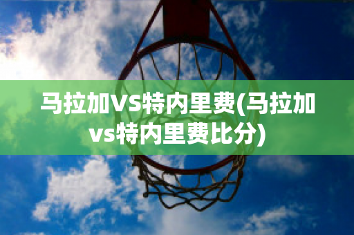 马拉加VS特内里费(马拉加vs特内里费比分)