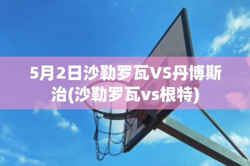 5月2日沙勒罗瓦VS丹博斯治(沙勒罗瓦vs根特)