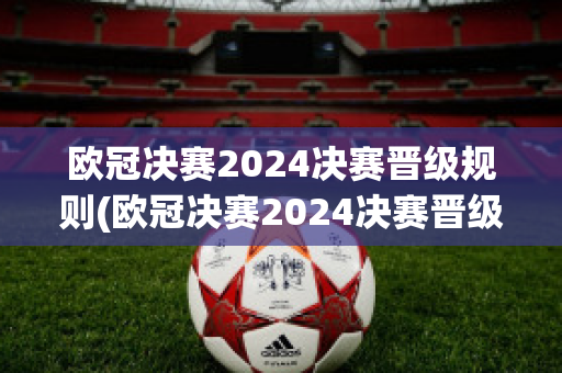 欧冠决赛2024决赛晋级规则(欧冠决赛2024决赛晋级规则)