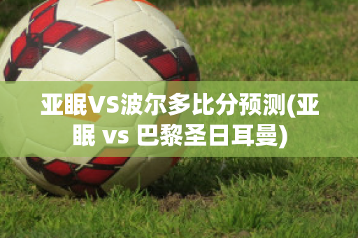 亚眠VS波尔多比分预测(亚眠 vs 巴黎圣日耳曼)