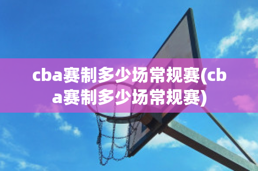 cba赛制多少场常规赛(cba赛制多少场常规赛)