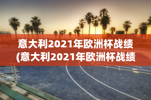 意大利2021年欧洲杯战绩(意大利2021年欧洲杯战绩如何)