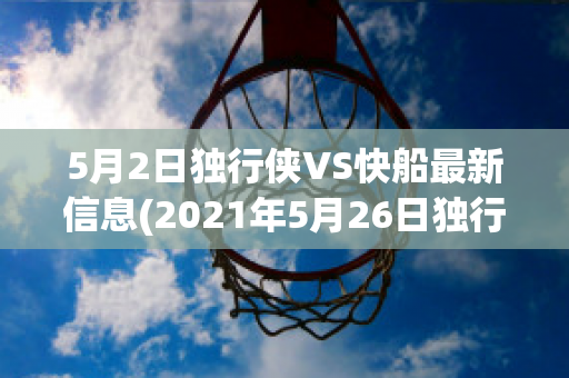 5月2日独行侠VS快船最新信息(2021年5月26日独行侠vs快船)