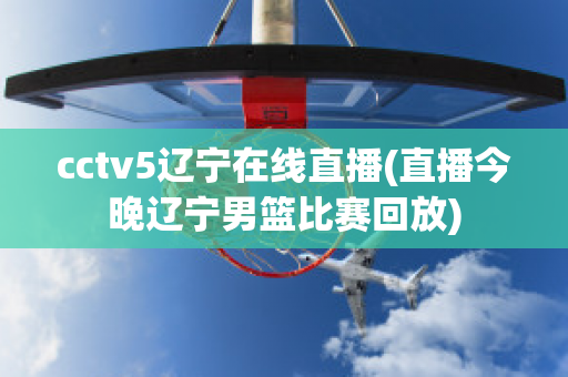 cctv5辽宁在线直播(直播今晚辽宁男篮比赛回放)