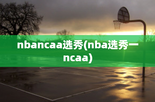 nbancaa选秀(nba选秀一ncaa)