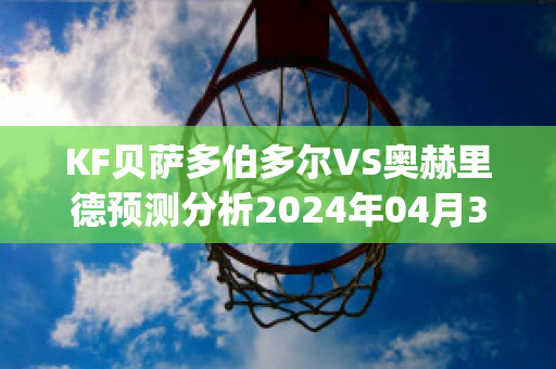 KF贝萨多伯多尔VS奥赫里德预测分析2024年04月30日(贝赫-多尔法案)