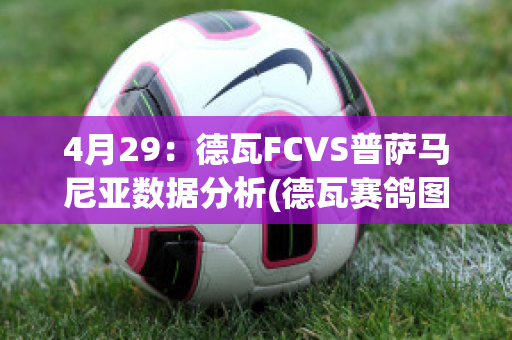 4月29：德瓦FCVS普萨马尼亚数据分析(德瓦赛鸽图片)