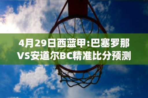 4月29日西蓝甲:巴塞罗那VS安道尔BC精准比分预测推荐(巴塞罗那vs塞尔塔比分)