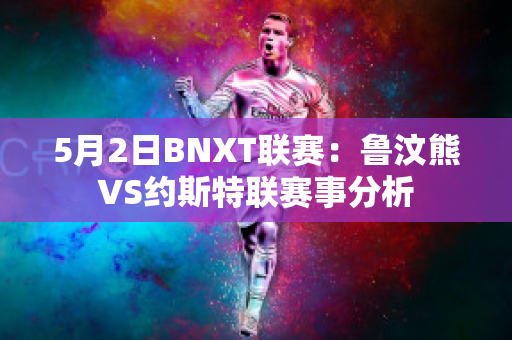 5月2日BNXT联赛：鲁汶熊VS约斯特联赛事分析