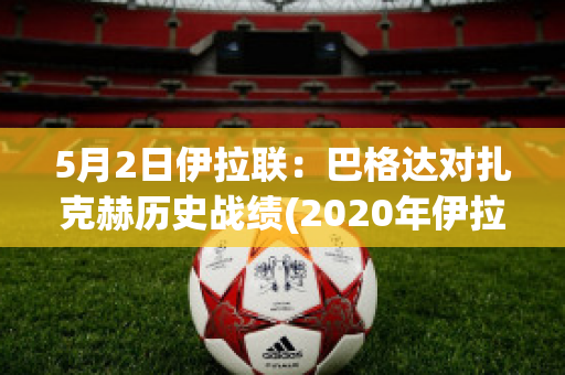 5月2日伊拉联：巴格达对扎克赫历史战绩(2020年伊拉克巴格达现状视频)