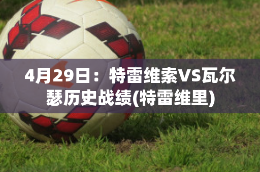 4月29日：特雷维索VS瓦尔瑟历史战绩(特雷维里)