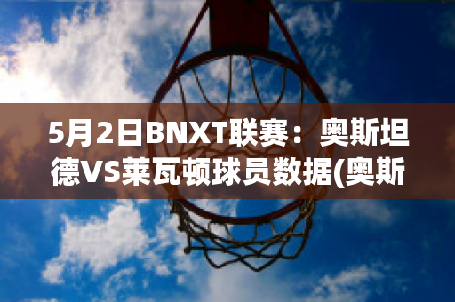 5月2日BNXT联赛：奥斯坦德VS莱瓦顿球员数据(奥斯坦德vs根特分析)