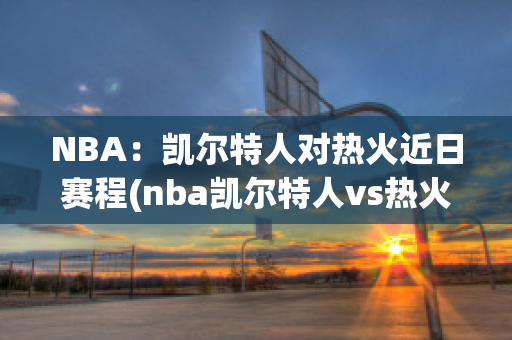 NBA：凯尔特人对热火近日赛程(nba凯尔特人vs热火预测)