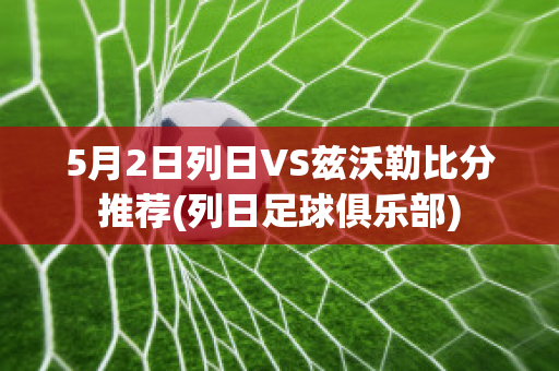 5月2日列日VS兹沃勒比分推荐(列日足球俱乐部)