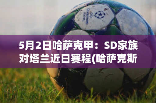 5月2日哈萨克甲：SD家族对塔兰近日赛程(哈萨克斯坦乙组联赛ds)