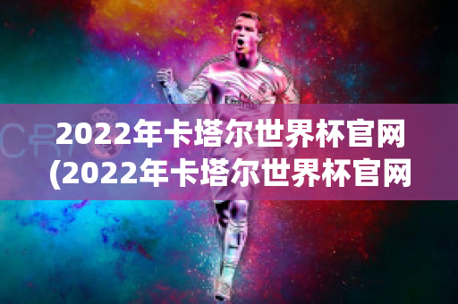 2022年卡塔尔世界杯官网(2022年卡塔尔世界杯官网首页)