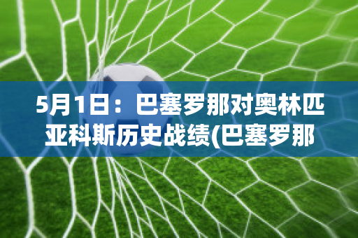 5月1日：巴塞罗那对奥林匹亚科斯历史战绩(巴塞罗那对奥萨苏纳的比分预测)