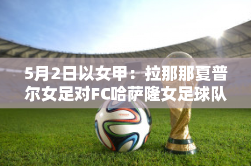 5月2日以女甲：拉那那夏普尔女足对FC哈萨隆女足球队数据