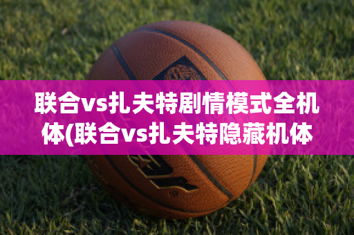 联合vs扎夫特剧情模式全机体(联合vs扎夫特隐藏机体)