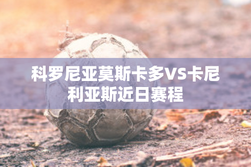 科罗尼亚莫斯卡多VS卡尼利亚斯近日赛程