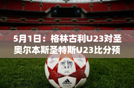 5月1日：格林古利U23对圣奥尔本斯圣特斯U23比分预测(格林球员)