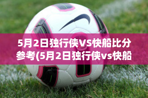 5月2日独行侠VS快船比分参考(5月2日独行侠vs快船比分参考数据)