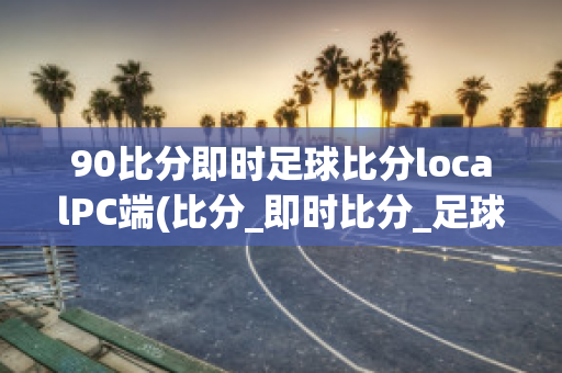 90比分即时足球比分localPC端(比分_即时比分_足球即时比分-90vs即时比分移动版)