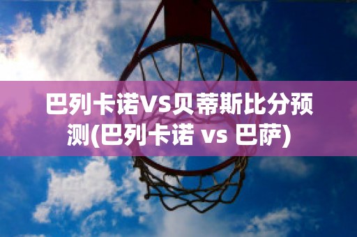 巴列卡诺VS贝蒂斯比分预测(巴列卡诺 vs 巴萨)