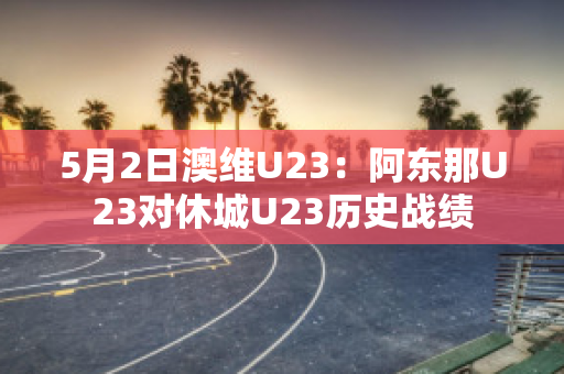 5月2日澳维U23：阿东那U23对休城U23历史战绩