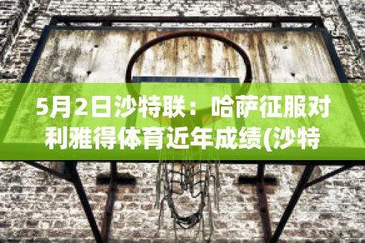 5月2日沙特联：哈萨征服对利雅得体育近年成绩(沙特俱乐部利雅得胜利)