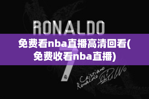 免费看nba直播高清回看(免费收看nba直播)