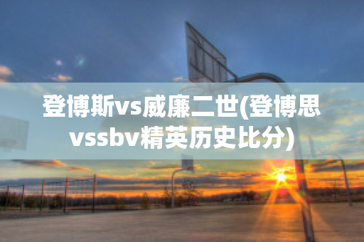 登博斯vs威廉二世(登博思vssbv精英历史比分)