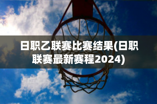 日职乙联赛比赛结果(日职联赛最新赛程2024)