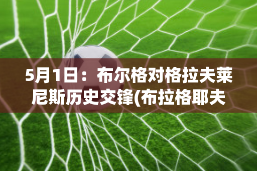 5月1日：布尔格对格拉夫莱尼斯历史交锋(布拉格耶夫格勒)