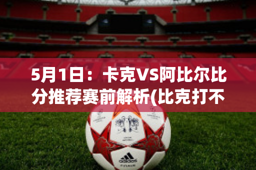 5月1日：卡克VS阿比尔比分推荐赛前解析(比克打不过卡里克二世)