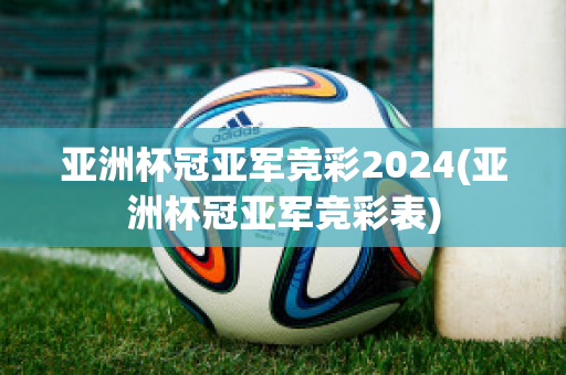 亚洲杯冠亚军竞彩2024(亚洲杯冠亚军竞彩表)