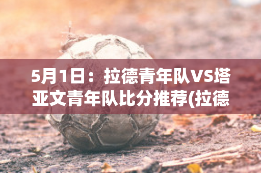 5月1日：拉德青年队VS塔亚文青年队比分推荐(拉德cp)