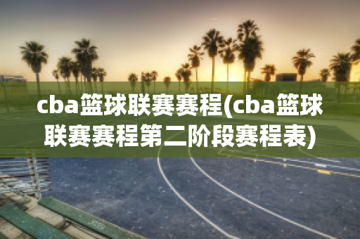 cba篮球联赛赛程(cba篮球联赛赛程第二阶段赛程表)