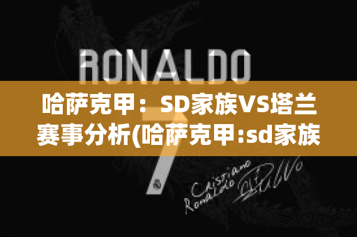 哈萨克甲：SD家族VS塔兰赛事分析(哈萨克甲:sd家族vs塔兰赛事分析报告)