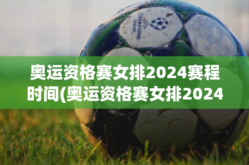 奥运资格赛女排2024赛程时间(奥运资格赛女排2024赛程时间)