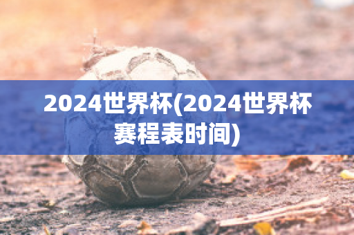 2024世界杯(2024世界杯赛程表时间)