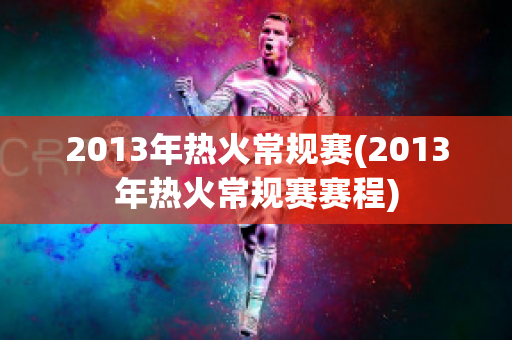 2013年热火常规赛(2013年热火常规赛赛程)