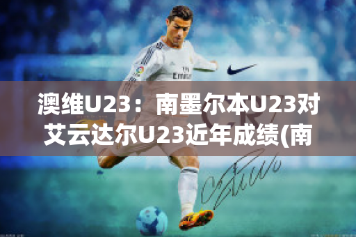 澳维U23：南墨尔本U23对艾云达尔U23近年成绩(南墨尔本足球俱乐部)