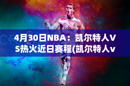 4月30日NBA：凯尔特人VS热火近日赛程(凯尔特人vs热火2021)