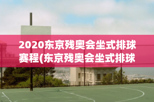 2020东京残奥会坐式排球赛程(东京残奥会坐式排球比赛)