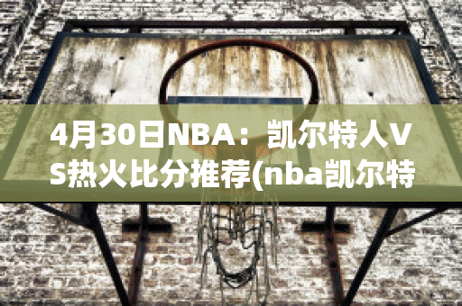 4月30日NBA：凯尔特人VS热火比分推荐(nba凯尔特人vs热火预测)