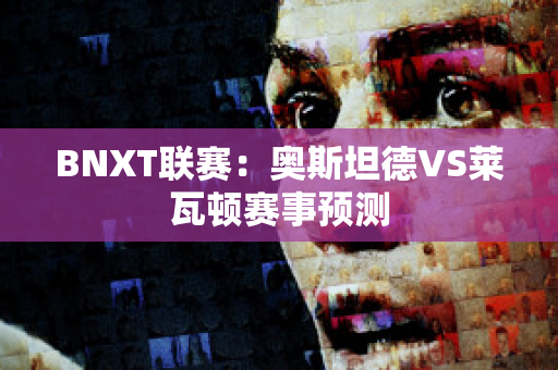 BNXT联赛：奥斯坦德VS莱瓦顿赛事预测